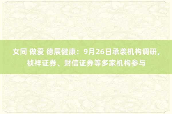 女同 做爱 德展健康：9月26日承袭机构调研，祯祥证券、财信证券等多家机构参与