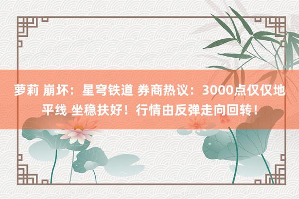 萝莉 崩坏：星穹铁道 券商热议：3000点仅仅地平线 坐稳扶好！行情由反弹走向回转！