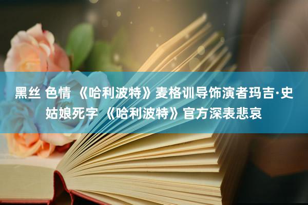 黑丝 色情 《哈利波特》麦格训导饰演者玛吉·史姑娘死字 《哈利波特》官方深表悲哀