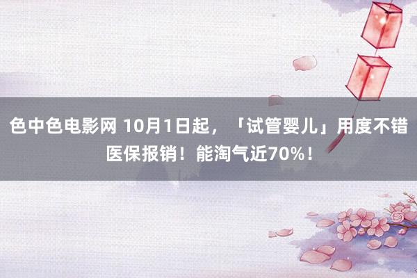 色中色电影网 10月1日起，「试管婴儿」用度不错医保报销！能淘气近70%！