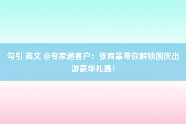 勾引 英文 @专家通客户：张雨霏带你解锁国庆出游豪华礼遇！