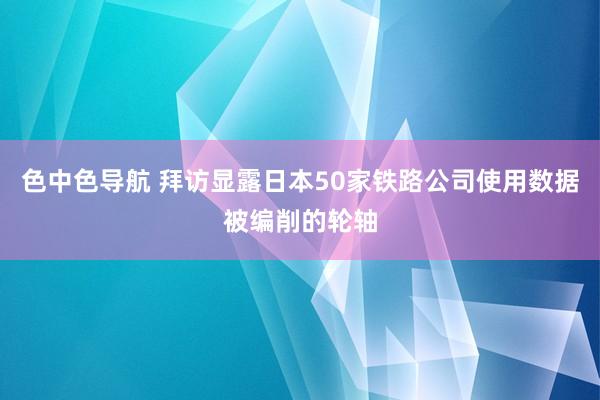 色中色导航 拜访显露日本50家铁路公司使用数据被编削的轮轴