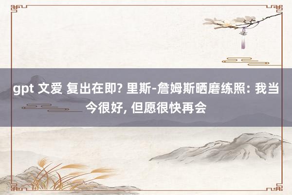 gpt 文爱 复出在即? 里斯-詹姆斯晒磨练照: 我当今很好， 但愿很快再会