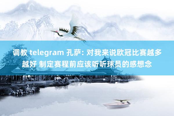 调教 telegram 孔萨: 对我来说欧冠比赛越多越好 制定赛程前应该听听球员的感想念