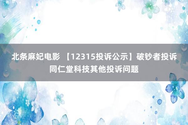 北条麻妃电影 【12315投诉公示】破钞者投诉同仁堂科技其他投诉问题