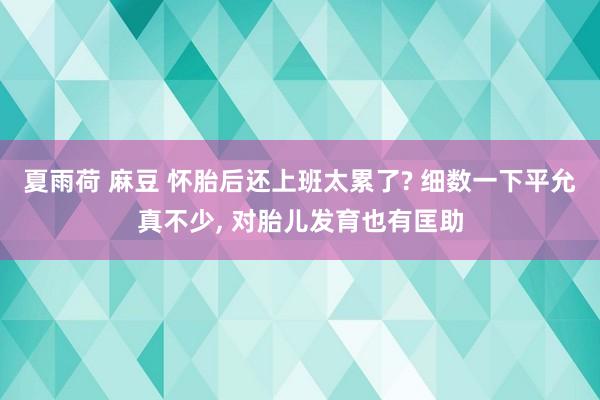 夏雨荷 麻豆 怀胎后还上班太累了? 细数一下平允真不少， 对胎儿发育也有匡助