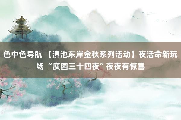 色中色导航 【滇池东岸金秋系列活动】夜活命新玩场 “庾园三十四夜”夜夜有惊喜