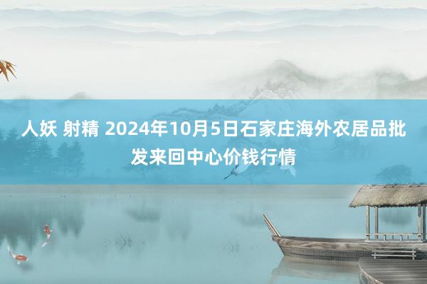 人妖 射精 2024年10月5日石家庄海外农居品批发来回中心价钱行情