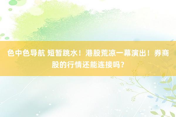 色中色导航 短暂跳水！港股荒凉一幕演出！券商股的行情还能连接吗？