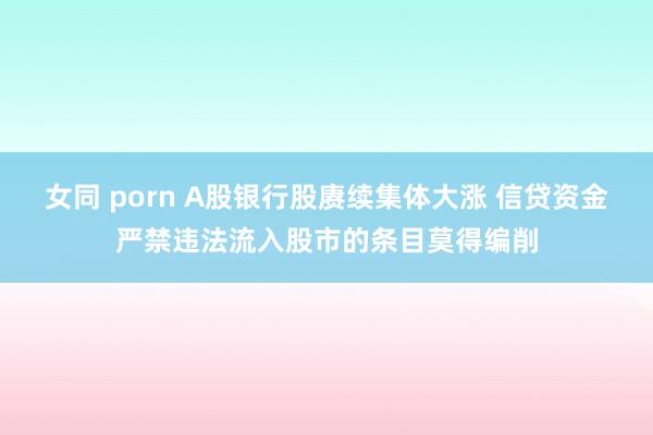 女同 porn A股银行股赓续集体大涨 信贷资金严禁违法流入股市的条目莫得编削