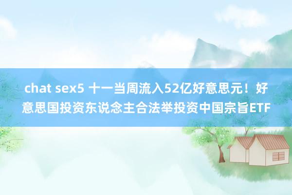 chat sex5 十一当周流入52亿好意思元！好意思国投资东说念主合法举投资中国宗旨ETF