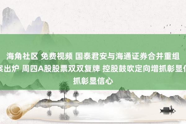 海角社区 免费视频 国泰君安与海通证券合并重组预案出炉 周四A股股票双双复牌 控股鼓吹定向增抓彰显信心