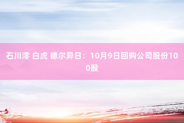 石川澪 白虎 德尔异日：10月9日回购公司股份100股