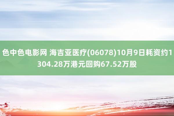 色中色电影网 海吉亚医疗(06078)10月9日耗资约1304.28万港元回购67.52万股