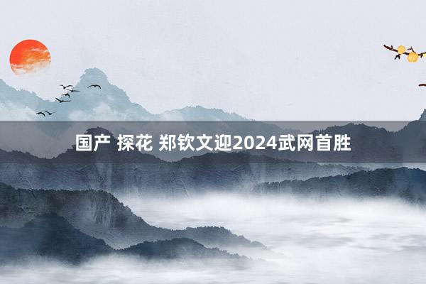 国产 探花 郑钦文迎2024武网首胜