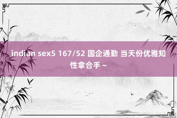 indian sex5 167/52 国企通勤 当天份优雅知性拿合手～