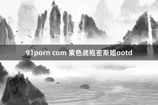 91porn com 紫色战袍密斯姐ootd