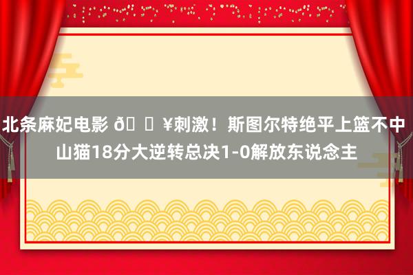 北条麻妃电影 💥刺激！斯图尔特绝平上篮不中 山猫18分大逆转总决1-0解放东说念主