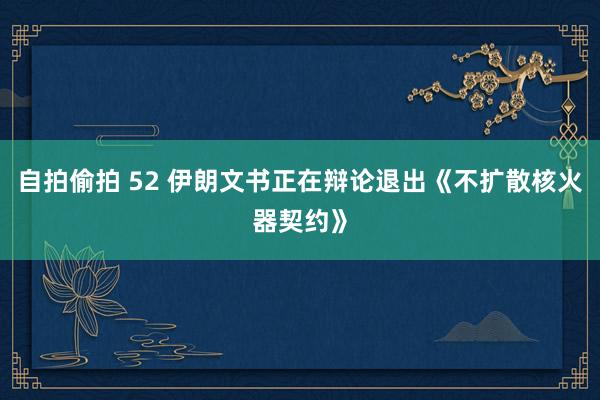 自拍偷拍 52 伊朗文书正在辩论退出《不扩散核火器契约》