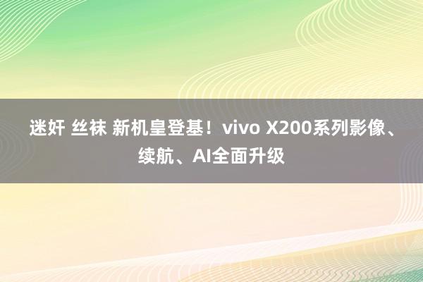 迷奸 丝袜 新机皇登基！vivo X200系列影像、续航、AI全面升级