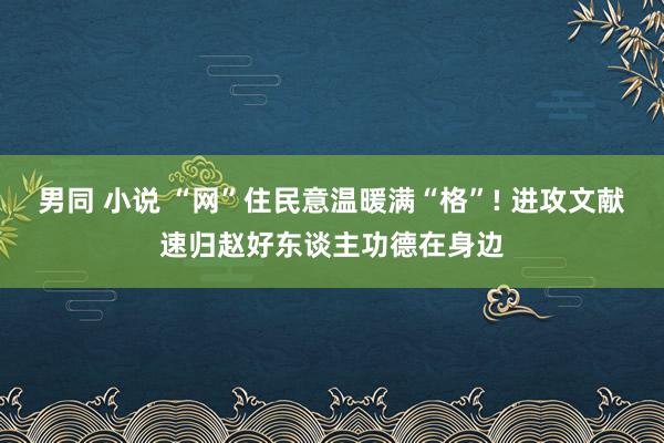 男同 小说 “网”住民意温暖满“格”! 进攻文献速归赵好东谈主功德在身边