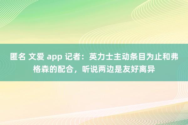 匿名 文爱 app 记者：英力士主动条目为止和弗格森的配合，听说两边是友好离异