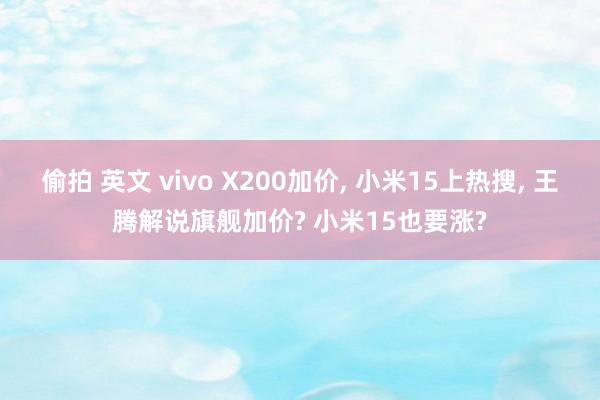 偷拍 英文 vivo X200加价， 小米15上热搜， 王腾解说旗舰加价? 小米15也要涨?