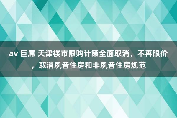 av 巨屌 天津楼市限购计策全面取消，不再限价，取消夙昔住房和非夙昔住房规范