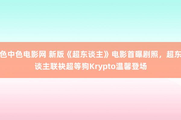 色中色电影网 新版《超东谈主》电影首曝剧照，超东谈主联袂超等狗Krypto温馨登场