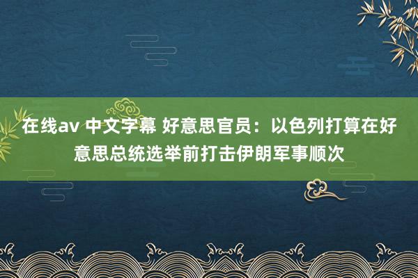 在线av 中文字幕 好意思官员：以色列打算在好意思总统选举前打击伊朗军事顺次