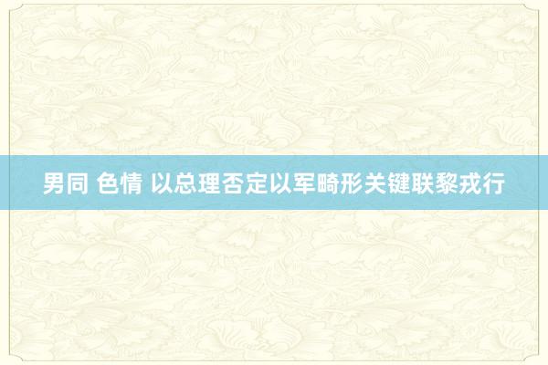 男同 色情 以总理否定以军畸形关键联黎戎行