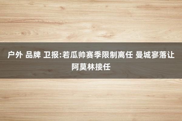 户外 品牌 卫报:若瓜帅赛季限制离任 曼城寥落让阿莫林接任