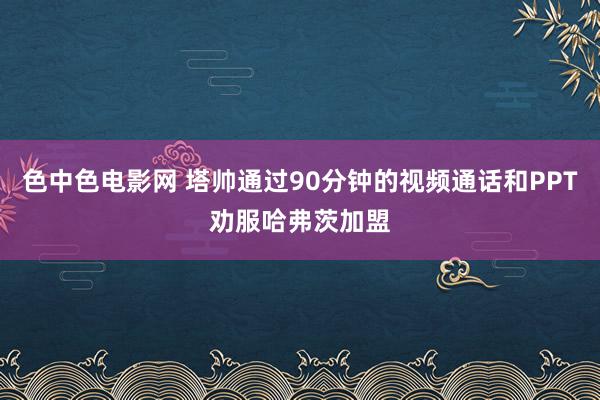 色中色电影网 塔帅通过90分钟的视频通话和PPT劝服哈弗茨加盟