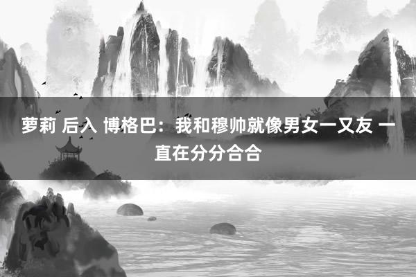 萝莉 后入 博格巴：我和穆帅就像男女一又友 一直在分分合合