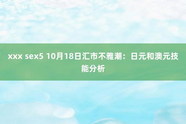 xxx sex5 10月18日汇市不雅潮：日元和澳元技能分析