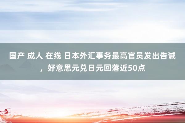 国产 成人 在线 日本外汇事务最高官员发出告诫，好意思元兑日元回落近50点