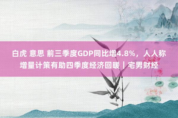 白虎 意思 前三季度GDP同比增4.8%，人人称增量计策有助四季度经济回暖｜宅男财经