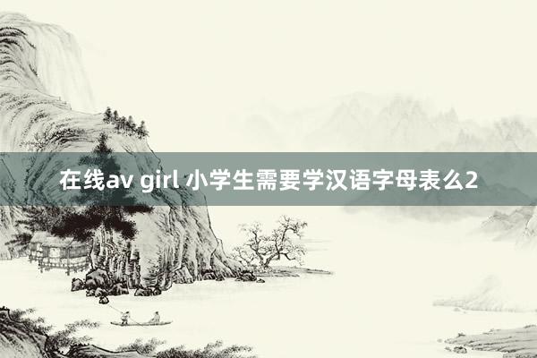 在线av girl 小学生需要学汉语字母表么2