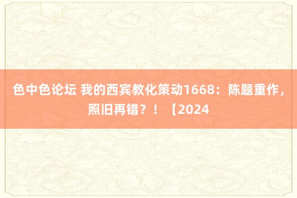 色中色论坛 我的西宾教化策动1668：陈题重作，照旧再错？！【2024