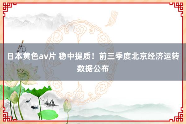 日本黄色av片 稳中提质！前三季度北京经济运转数据公布