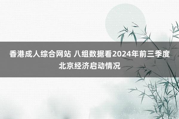 香港成人综合网站 八组数据看2024年前三季度北京经济启动情况