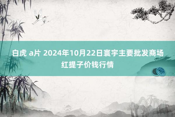 白虎 a片 2024年10月22日寰宇主要批发商场红提子价钱行情