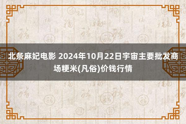 北条麻妃电影 2024年10月22日宇宙主要批发商场粳米(凡俗)价钱行情