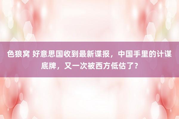 色狼窝 好意思国收到最新谍报，中国手里的计谋底牌，又一次被西方低估了？