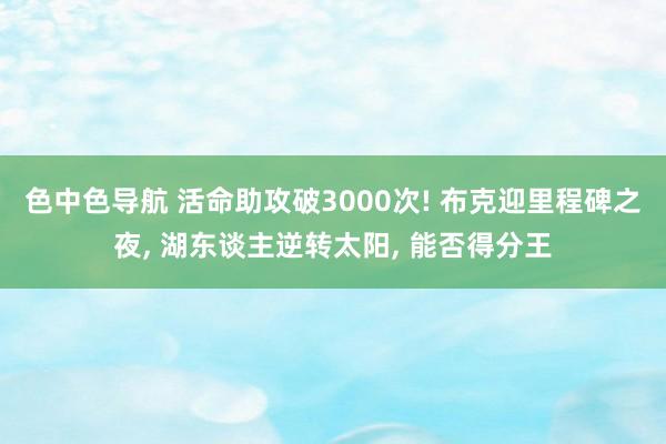 色中色导航 活命助攻破3000次! 布克迎里程碑之夜， 湖东谈主逆转太阳， 能否得分王