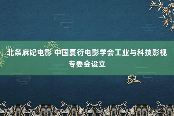 北条麻妃电影 中国夏衍电影学会工业与科技影视专委会设立