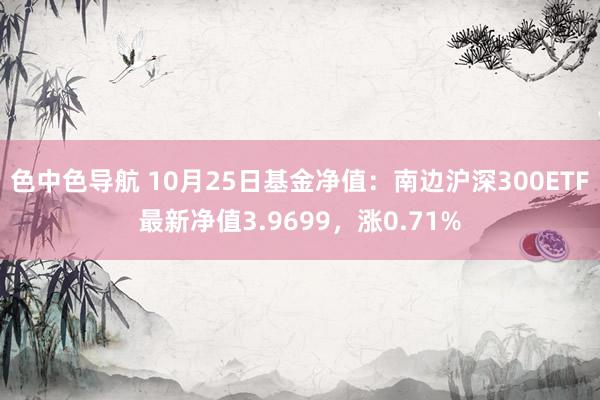 色中色导航 10月25日基金净值：南边沪深300ETF最新净值3.9699，涨0.71%