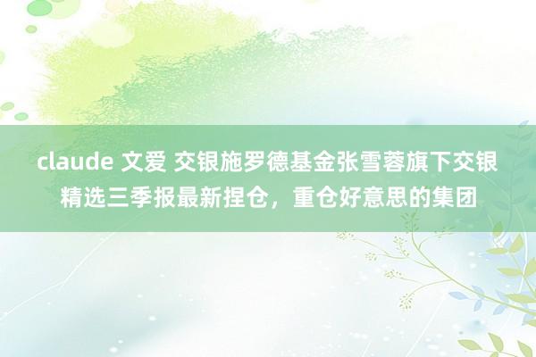 claude 文爱 交银施罗德基金张雪蓉旗下交银精选三季报最新捏仓，重仓好意思的集团