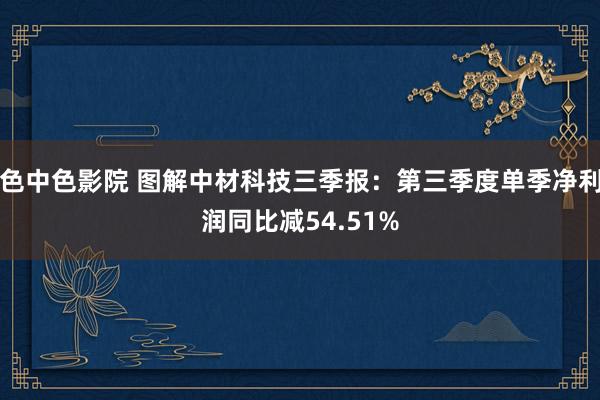 色中色影院 图解中材科技三季报：第三季度单季净利润同比减54.51%