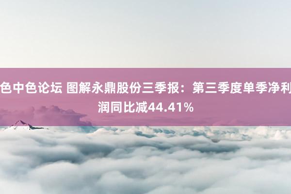 色中色论坛 图解永鼎股份三季报：第三季度单季净利润同比减44.41%